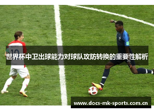世界杯中卫出球能力对球队攻防转换的重要性解析 世界杯中卫出球能力对球队攻防转换的重要性解析