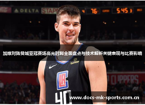 加维对阵曼城亚冠赛场高光时刻全面盘点与技术解析关键表现与比赛影响